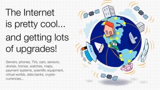 and getting lots
of upgrades!
Servers, phones, TVs, cars, sensors,
drones, homes, watches, maps,
payment systems, scientiﬁc equipment,
virtual worlds, data banks, crypto-
currencies...
The Internet
is pretty cool...
 
