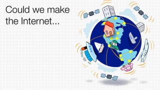 Could we make
the Internet...
 