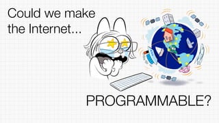Could we make
the Internet...
PROGRAMMABLE?
 