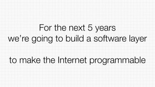 For the next 5 years
we’re going to build a software layer
to make the Internet programmable
 