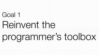 Goal 1
Reinvent the
programmer’s toolbox
 