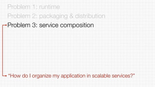 Problem 1: runtime
Problem 2: packaging & distribution
Problem 3: service composition
“How do I organize my application in scalable services?”
 