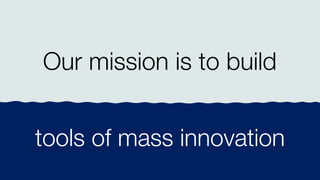 Our mission is to build
tools of mass innovation
 