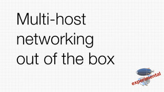 Multi-host
networking
out of the box
experimental
 