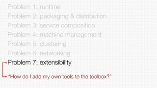 Problem 1: runtime
Problem 2: packaging & distribution
Problem 3: service composition
Problem 4: machine management
Problem 5: clustering
Problem 6: networking
Problem 7: extensibility
“How do I add my own tools to the toolbox?”
 