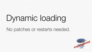 experimental
No patches or restarts needed.
Dynamic loading
 