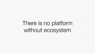 There is no platform
without ecosystem
 
