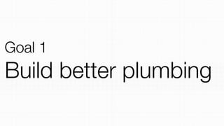 Goal 1
Build better plumbing
 