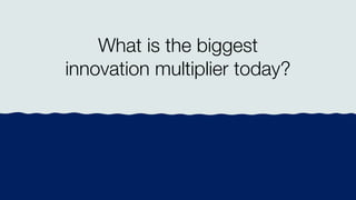 What is the biggest
innovation multiplier today?
 