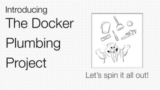 The Docker
Plumbing
Project
Introducing
Let’s spin it all out!
 