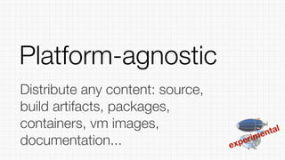 experimental
Distribute any content: source,
build artifacts, packages,
containers, vm images,
documentation...
Platform-agnostic
 