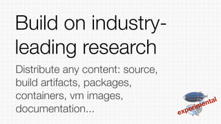 experimental
Distribute any content: source,
build artifacts, packages,
containers, vm images,
documentation...
Build on industry-
leading research
 