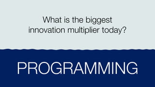 What is the biggest
innovation multiplier today?
PROGRAMMING
 