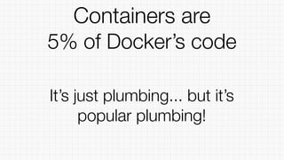 It’s just plumbing... but it’s
popular plumbing!
Containers are
5% of Docker’s code
 