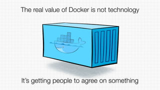 It’s getting people to agree on something
The real value of Docker is not technology
 