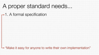 1. A formal speciﬁcation
“Make it easy for anyone to write their own implementation”
A proper standard needs...
 