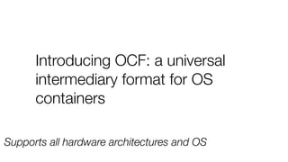 Introducing OCF: a universal
intermediary format for OS
containers
Supports all hardware architectures and OS
 