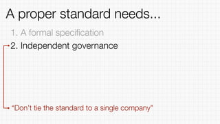 1. A formal speciﬁcation
2. Independent governance
“Don’t tie the standard to a single company”
A proper standard needs...
 