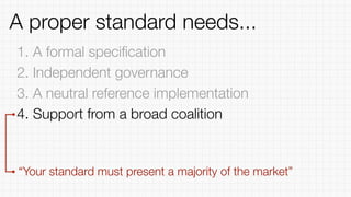 1. A formal speciﬁcation
2. Independent governance
3. A neutral reference implementation
4. Support from a broad coalition
“Your standard must present a majority of the market”
A proper standard needs...
 