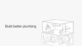 Build better plumbing
 