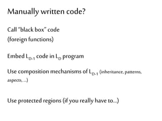 Manually written code? 
Call “black box” code 
(foreign functions) 
Embed LD-1 code in LD program 
Use composition mechanisms of LD-1 (inheritance, patterns, 
aspects, …) 
Use protected regions (if you really have to…) 
 