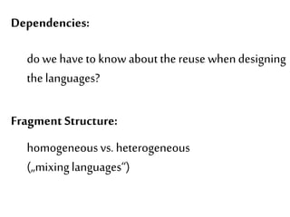 Behavior Dependencies: 
do we have to know about the reuse when designing 
the languages? 
Fragment Structure: 
homogeneous vs. heterogeneous 
(„mixing languages“) 
 