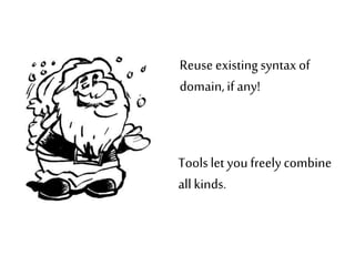 Reuse existing syntax of 
domain, if any! 
Tools let you freely combine 
all kinds. 
 