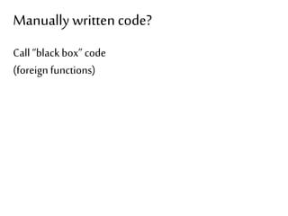 Manually written code? 
Call “black box” code 
(foreign functions) 
 