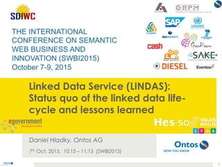 Linked Data Service (LINDAS):
Status quo of the linked data life-
cycle and lessons learned
Daniel Hladky, Ontos AG
7th Oct. 2015, 10:15 – 11:15 (SWBI2015)
1
THE INTERNATIONAL
CONFERENCE ON SEMANTIC
WEB BUSINESS AND
INNOVATION (SWBI2015)
October 7-9, 2015
 
