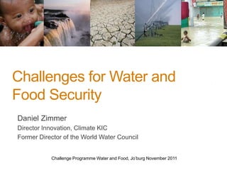 Challenges for Water and
Food Security
Daniel Zimmer
Director Innovation, Climate KIC
Former Director of the World Water Council


           Challenge Programme Water and Food, Jo’burg November 2011
 