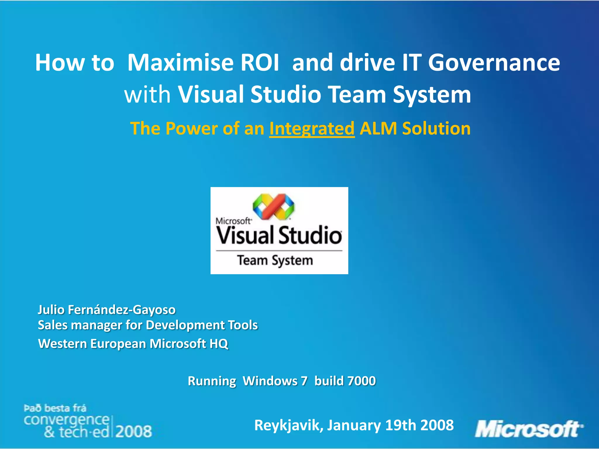 How to Maximise ROI and drive IT Governance
       with Visual Studio Team System
              The Power of an Integrated ALM Solution




Julio Fernández-Gayoso
Sales manager for Development Tools
Western European Microsoft HQ

                       Running Windows 7 build 7000


                                  Reykjavik, January 19th 2008
 
