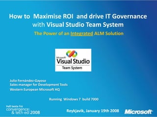 How to Maximise ROI and drive IT Governance
       with Visual Studio Team System
              The Power of an Integrated ALM Solution




Julio Fernández-Gayoso
Sales manager for Development Tools
Western European Microsoft HQ

                       Running Windows 7 build 7000


                                  Reykjavik, January 19th 2008
 