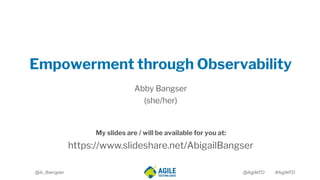 My slides are / will be available for you at:
@A_Bangser @AgileTD #AgileTD
Empowerment through Observability
Abby Bangser
(she/her)
https://www.slideshare.net/AbigailBangser
 