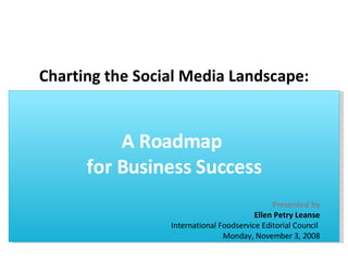 Charting the Social Media Landscape: A Roadmap  for Business Success Presented by Ellen Petry Leanse International Foodservice Editorial Council  Monday, November 3, 2008 