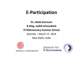 E-Participation
Dr. Jakob Svensson
& Mag. Judith Schossböck
ICT4Democracy Summer School
Keynote – March 12 2014
New Delhi, India
 