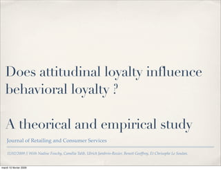 11/02/2009 // With Nadine Fouchy, Camélia Talib, Ulrich Jambrin-Rozier, Benoit Geoffroy, Et Chrisophe Le Soulan.
Does attitudinal loyalty influence
behavioral loyalty ?
A theorical and empirical study
Journal of Retailing and Consumer Services
mardi 10 février 2009
 
