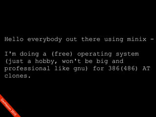 Hello everybody out there using minix -

    I'm doing a (free) operating system
    (just a hobby, won't be big and
    professional like gnu) for 386(486) AT
    clones.
D
ev
   N
    at
    io
       n
         20
           10
 