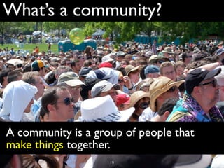 What’s a community?




A community is a group of people that
make things together.
                    19
 