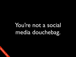 You’re not a social
                    media douchebag.
D
FeO
  vSNDaE
       tiM
         on
           22
            0001
               90
 