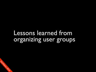 Lessons learned from
                    organizing user groups
D
FeO
  vSNDaE
       tiM
         on
           22
            0001
               90
 