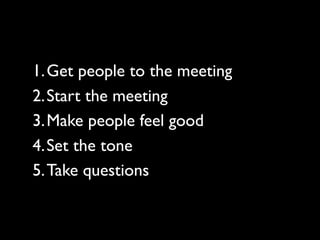 1.Get people to the meeting
2.Start the meeting
3.Make people feel good
4.Set the tone
5.Take questions
 