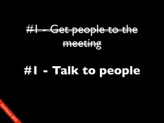#1 - Get people to the
                           meeting

                    #1 - Talk to people
D
FeO
  vSNDaE
       tiM
         on
           22
            0001
               90
 