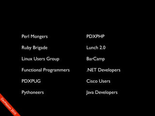 Perl Mongers             PDXPHP

                Ruby Brigade             Lunch 2.0

                Linux Users Group        BarCamp

                Functional Programmers   .NET Developers

                PDXPUG                   Cisco Users

                Pythoneers               Java Developers
D
ev
   N
    at
    io
       n
         20
           10
 