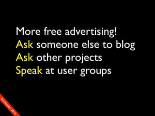 More free advertising!
               Ask someone else to blog
               Ask other projects
               Speak at user groups
D
FeO
  vSNDaE
       tiM
         on
           22
            0001
               90
 