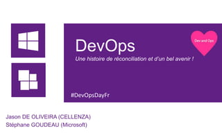 DevOps 
Une histoire de réconciliation et d’un bel avenir ! 
#DevOpsDayFr 
Jason DE OLIVEIRA (CELLENZA) 
Stéphane GOUDEAU (Microsoft) 
 