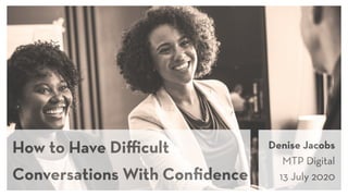 How to Have Diﬃcult
Conversations With Conﬁdence
Denise Jacobs  
MTP Digital
13 July 2020
 