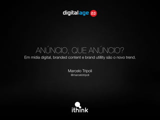 ANÚNCIO, QUE ANÚNCIO?
Em mídia digital, branded content e brand utillity são o novo trend.


                          Marcelo Tripoli
                            @marcelotripoli
 