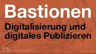 Bastionen
Digitalisierung und
digitales Publizieren
Dr. Jens Mittelbach | Sächsische Landesbibliothek — Staats- und Universitätsbibliothek Dresden | CC BY 4.0 1
 