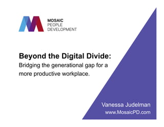 MOSAIC
PEOPLE
DEVELOPMENT

Beyond the Digital Divide:
Bridging the generational gap for a
more productive workplace.

Vanessa Judelman
www.MosaicPD.com

 