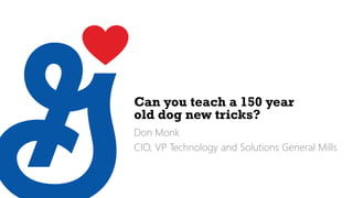 Can you teach a 150 year
old dog new tricks?
Don Monk
CIO, VP Technology and Solutions General Mills
 